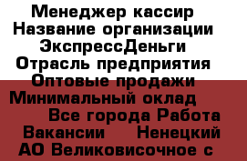 Менеджер-кассир › Название организации ­ ЭкспрессДеньги › Отрасль предприятия ­ Оптовые продажи › Минимальный оклад ­ 18 000 - Все города Работа » Вакансии   . Ненецкий АО,Великовисочное с.